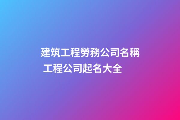 建筑工程勞務公司名稱 工程公司起名大全
